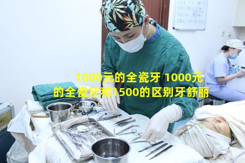 1000元的全瓷牙 1000元的全瓷牙和1500的区别牙舒丽